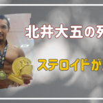 北井大五の死因は何？ステロイドが原因で病気になったのか？