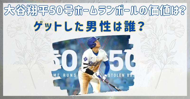 大谷翔平50号ホームランボールの価値は10億⁉手に入れた男性は誰？