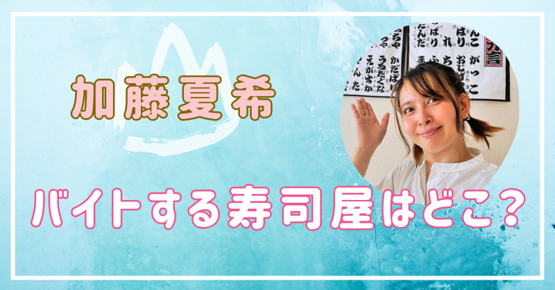 加藤夏希がバイトする寿司屋はどこ？店の名前や場所を調査！