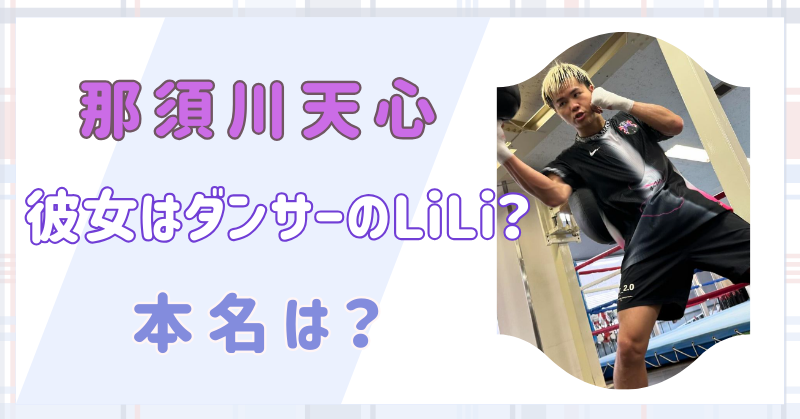 【顔画像】那須川天⼼の現在の彼⼥はダンサーのLiLi？本名や経歴は？