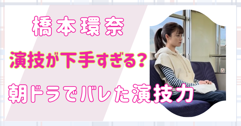 橋本環奈の演技が下手すぎる？朝ドラでバレたワンパターンな演技力