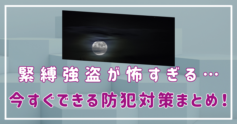 緊縛強盗が怖すぎる…狙われないために今すぐできる防犯対策まとめ！