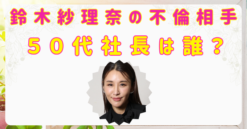 【⽂春砲】鈴⽊紗理奈の不倫相⼿は誰？50代社長の名前を特定⁉