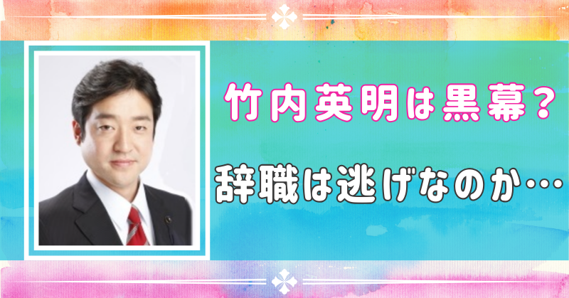 ⽵内英明は黒幕？議員辞職は公平性に欠けるのではないか…