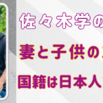 佐々⽊学の家族は妻と⼦供の2⼈⁉国籍は⽇本⼈でない？