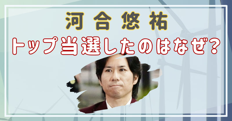 河合悠祐がトップ当選したのはなぜ？へずまりゅうみたいに心を入れ替えたから？