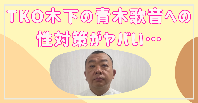 TKO木下の青木歌音への性対策がヤバい…被害内容や手口が衝撃！