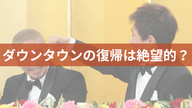 ダウンタウン　復帰　解散　芸能界　フェードアウト