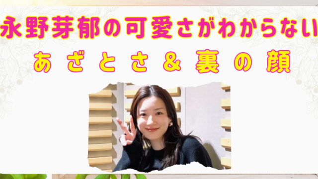 永野芽郁　あざとい　裏の顔