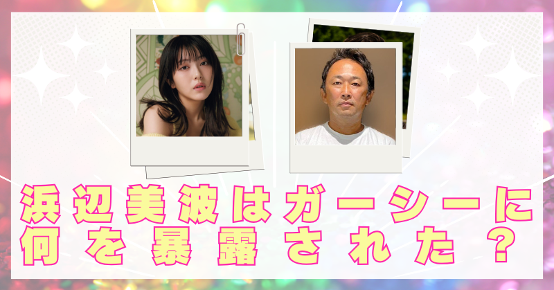 浜辺美波　ガーシー　暴露　何　パパ活