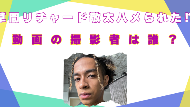 草間リチャード敬太　動画　誰　ハメられた