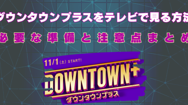 ダウンタウンプラス　テレビで見る方法　簡単　見れない　なぜ