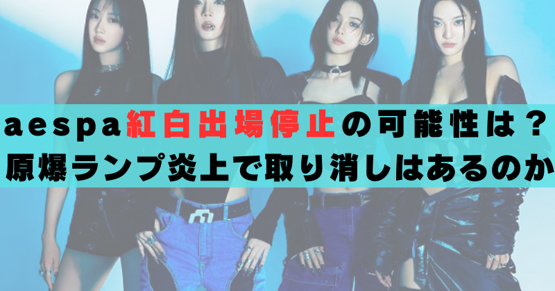 aespa紅白出場停止の可能性は高い？原爆ランプ炎上で取り消しはあるのか ニンニン