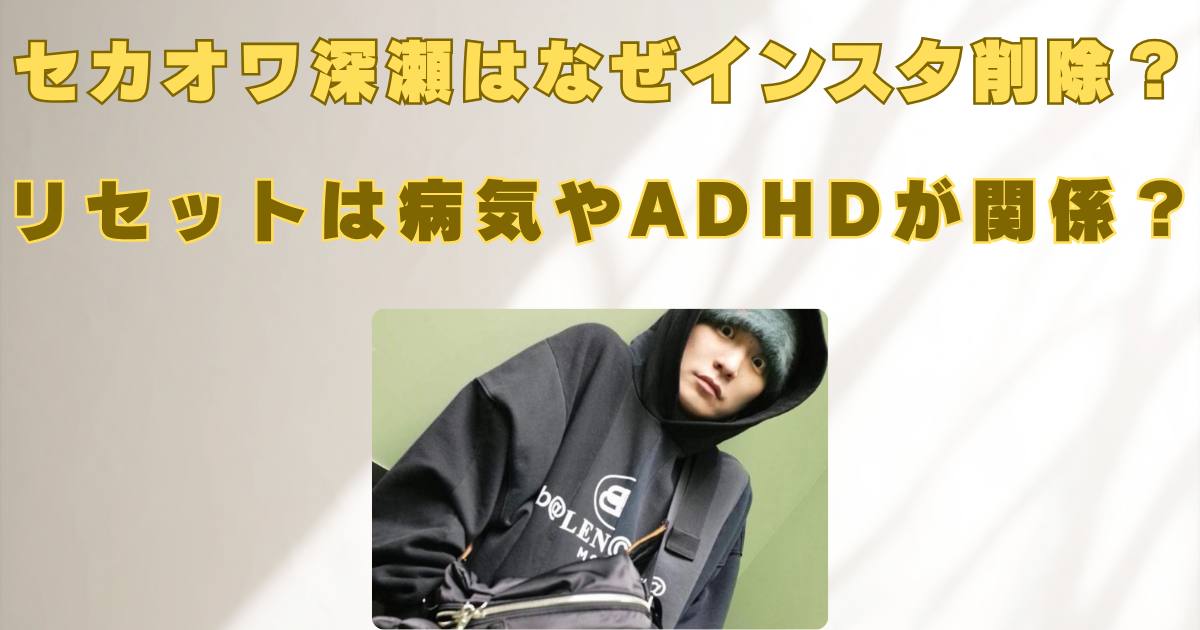 セカオワ深瀬　インスタ削除　なぜ　病気　リセット