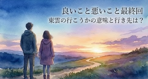 良いこと悪いこと最終回！東雲の行こうかの意味と行き先は？