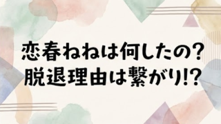 恋春ねねは何したの？脱退理由はファンとの繋がりが原因？