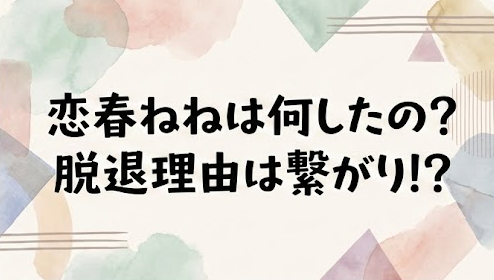恋春ねねは何したの？脱退理由はファンとの繋がりが原因？