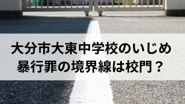 大分市大東中学校の暴力は「ただのいじめ」で済むのか？ 加害者に暴行罪を求める声