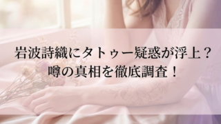 岩波詩織にタトゥー疑惑が浮上？噂の真相や検索される理由を徹底調査！
