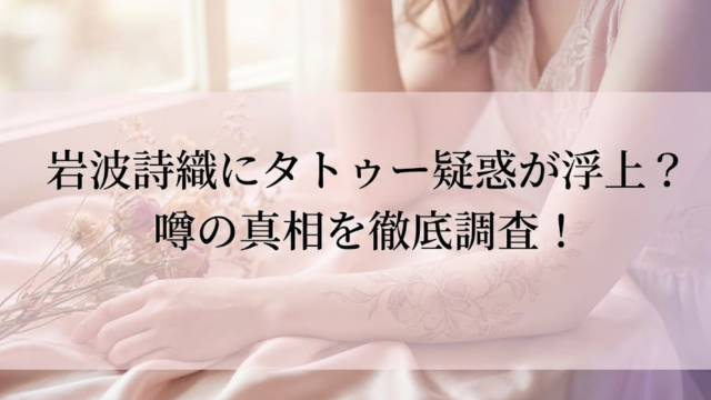 岩波詩織にタトゥー疑惑が浮上？噂の真相や検索される理由を徹底調査！