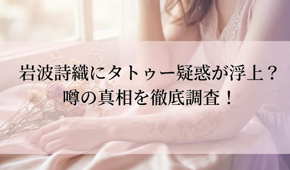岩波詩織にタトゥー疑惑が浮上？噂の真相や検索される理由を徹底調査！