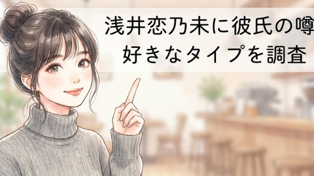 浅井恋乃未に彼氏の噂？熱愛報道や好きなタイプを調査！